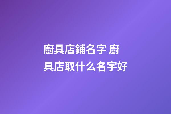 廚具店鋪名字 廚具店取什么名字好-第1張-店鋪起名-玄機派